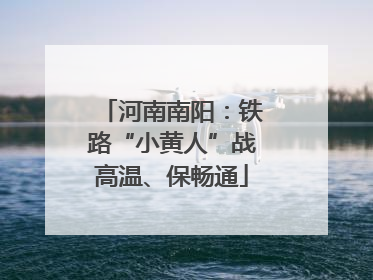 河南南阳：铁路“小黄人”战高温、保畅通