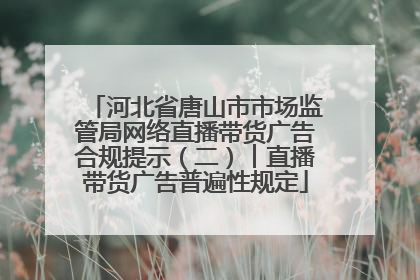 河北省唐山市市场监管局网络直播带货广告合规提示（二）︱直播带货广告普遍性规定