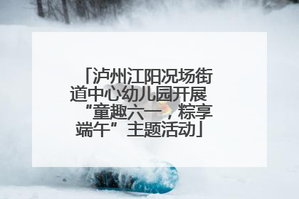 泸州江阳况场街道中心幼儿园开展“童趣六一，粽享端午”主题活动