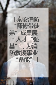 泰安消防“师傅带徒弟”成果展：人才“强基”，为消防救援事业“蓄能”