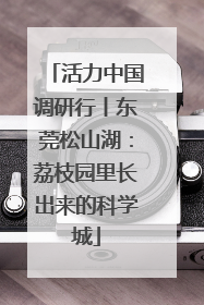 活力中国调研行丨东莞松山湖：荔枝园里长出来的科学城