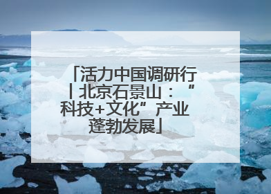 活力中国调研行丨北京石景山：“科技+文化”产业蓬勃发展