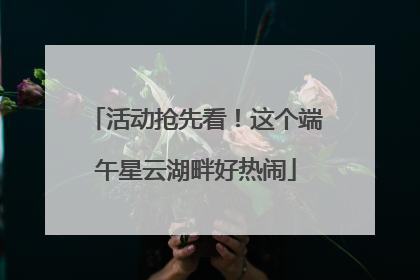 活动抢先看！这个端午星云湖畔好热闹