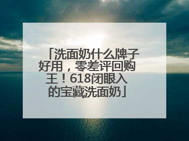 洗面奶什么牌子好用，零差评回购王！618闭眼入的宝藏洗面奶