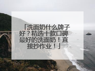 洗面奶什么牌子好？精选十款口碑最好的洗面奶！直接抄作业！