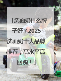 洗面奶什么牌子好？2025洗面奶十大品牌推荐，高水平高回购！