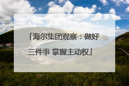 海尔集团观察：做好三件事 掌握主动权