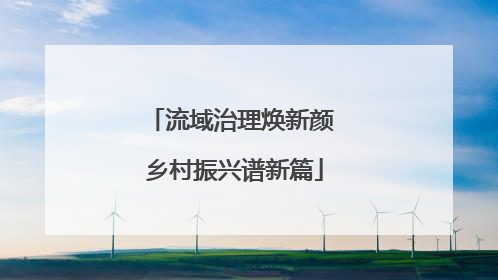 流域治理焕新颜 乡村振兴谱新篇