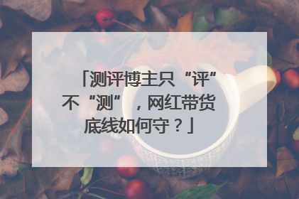 测评博主只“评”不“测”，网红带货底线如何守？
