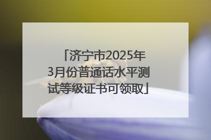 济宁市2025年3月份普通话水平测试等级证书可领取