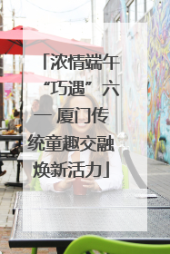 浓情端午“巧遇”六一 厦门传统童趣交融焕新活力