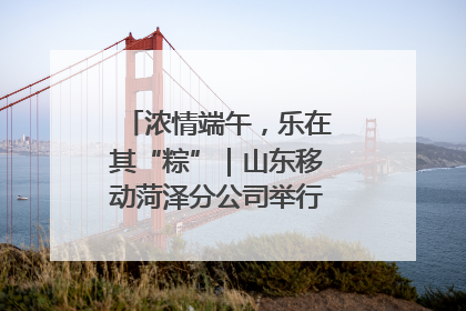 浓情端午，乐在其“粽”｜山东移动菏泽分公司举行端午节主题活动