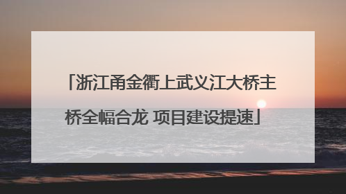 浙江甬金衢上武义江大桥主桥全幅合龙 项目建设提速