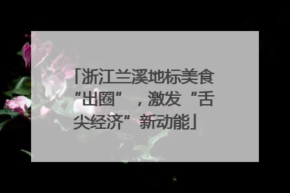 浙江兰溪地标美食“出圈”，激发“舌尖经济”新动能