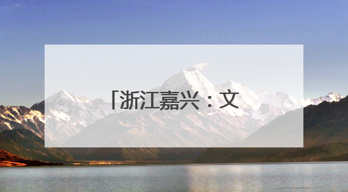 浙江嘉兴：文旅融合促进城乡融合发展