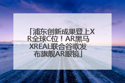 浦东创新成果登上XR全球C位！AR黑马XREAL联合谷歌发布旗舰AR眼镜