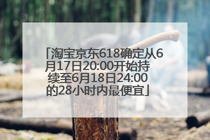 淘宝京东618确定从6月17日20:00开始持续至6月18日24:00的28小时内最便宜