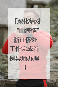 深化结对“山海情” 浙江侨务工作完成首例异地办理