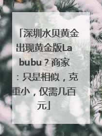 深圳水贝黄金出现黄金版Labubu？商家：只是相似，克重小，仅需几百元