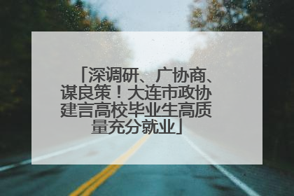 深调研、广协商、谋良策！大连市政协建言高校毕业生高质量充分就业