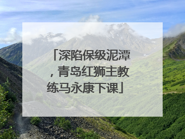 深陷保级泥潭，青岛红狮主教练马永康下课