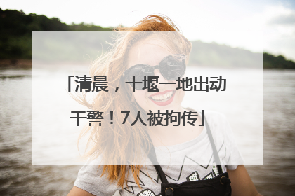清晨，十堰一地出动干警！7人被拘传