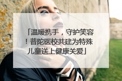 温暖携手，守护笑容！普陀医校共建为特殊儿童送上健康关爱