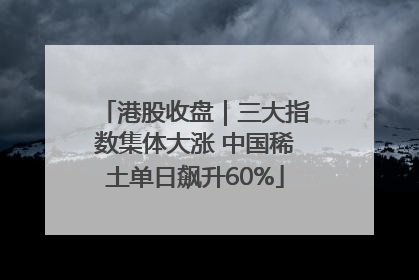 港股收盘｜三大指数集体大涨 中国稀土单日飙升60%