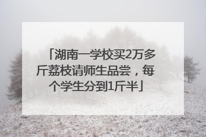 湖南一学校买2万多斤荔枝请师生品尝,每个学生分到1斤半