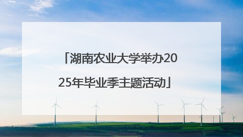 湖南农业大学举办2025年毕业季主题活动