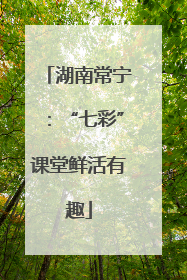 湖南常宁：“七彩”课堂鲜活有趣