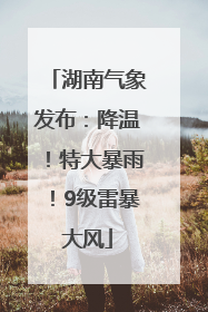 湖南气象发布：降温！特大暴雨！9级雷暴大风