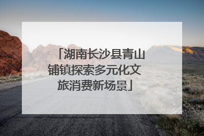 湖南长沙县青山铺镇探索多元化文旅消费新场景