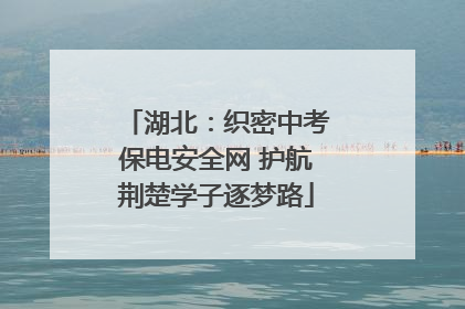 湖北：织密中考保电安全网 护航荆楚学子逐梦路