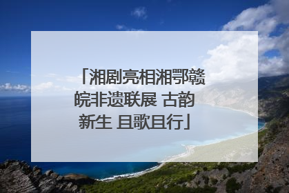 湘剧亮相湘鄂赣皖非遗联展 古韵新生 且歌且行