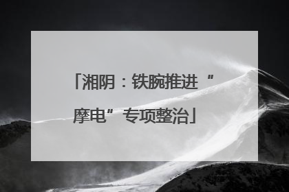 湘阴：铁腕推进“摩电”专项整治