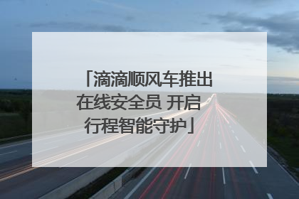 滴滴顺风车推出在线安全员 开启行程智能守护