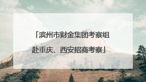 滨州市财金集团考察组赴重庆、西安招商考察