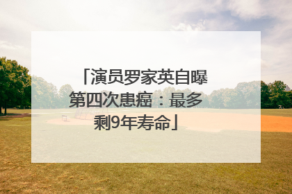 演员罗家英自曝第四次患癌：最多剩9年寿命