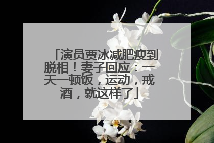 演员贾冰减肥瘦到脱相！妻子回应：一天一顿饭，运动，戒酒，就这样了