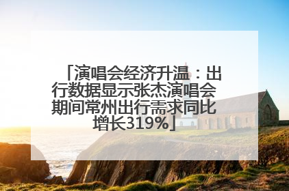 演唱会经济升温：出行数据显示张杰演唱会期间常州出行需求同比增长319%