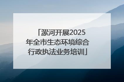 漯河开展2025年全市生态环境综合行政执法业务培训