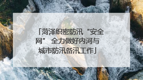 菏泽织密防汛“安全网” 全力做好内河与城市防汛备汛工作