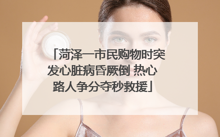 菏泽一市民购物时突发心脏病昏厥倒 热心路人争分夺秒救援