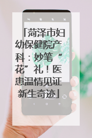 菏泽市妇幼保健院产科：妙笔“花”礼！医患温情见证新生奇迹