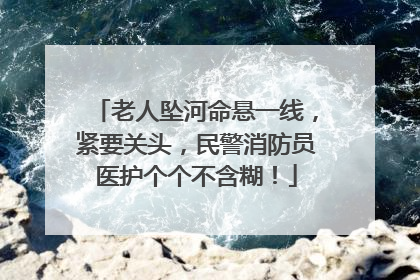 老人坠河命悬一线，紧要关头，民警消防员医护个个不含糊！
