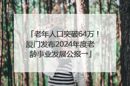 老年人口突破64万！厦门发布2024年度老龄事业发展公报→