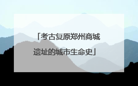 考古复原郑州商城遗址的城市生命史