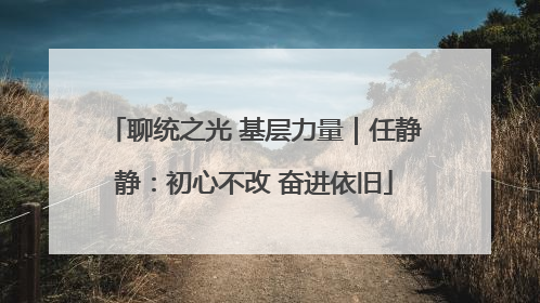 聊统之光 基层力量｜任静静：初心不改 奋进依旧