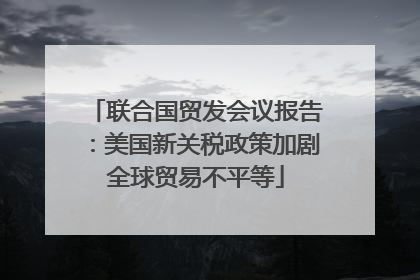 联合国贸发会议报告：美国新关税政策加剧全球贸易不平等
